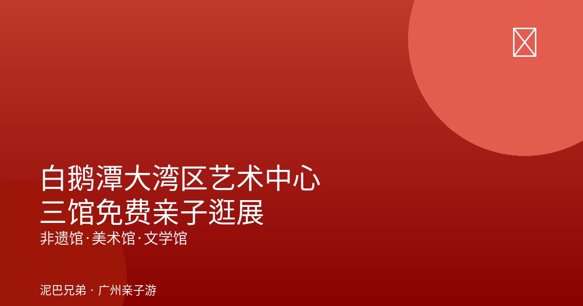 白鹅潭大湾区艺术中心逛展|非遗馆美术馆文学馆三馆免费 2026白鹅潭大湾区艺术中心亲子逛展封面|家庭看展拍江景