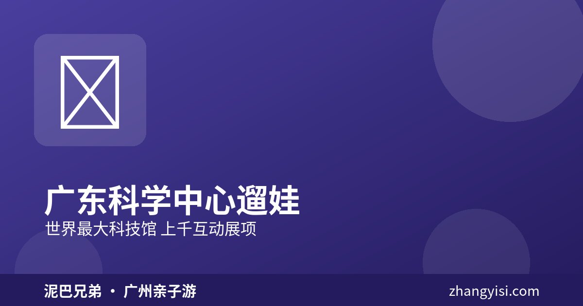 广东科学中心|世界最大科技馆遛娃 广东科学中心 儿童互动展项 亲子探索学习