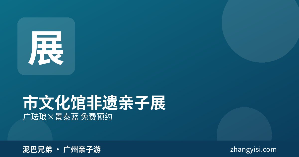 广州市文化馆|非遗亲子特展 广州市文化馆非遗亲子展,广珐琅遇见景泰蓝,家长带孩子看展